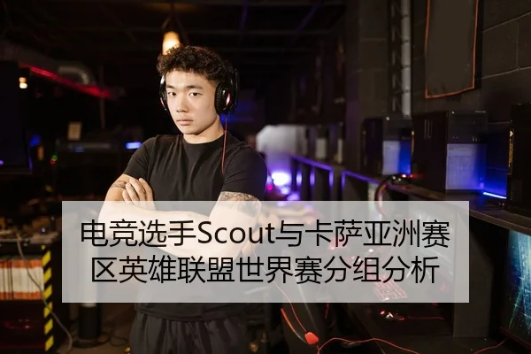 电竞选手Scout与卡萨亚洲赛区英雄联盟世界赛分组分析